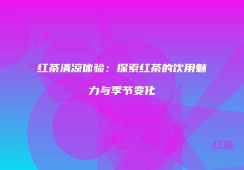 红茶清凉体验：探索红茶的饮用魅力与季节变化