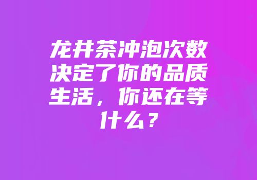 龙井茶冲泡次数决定了你的品质生活，你还在等什么？