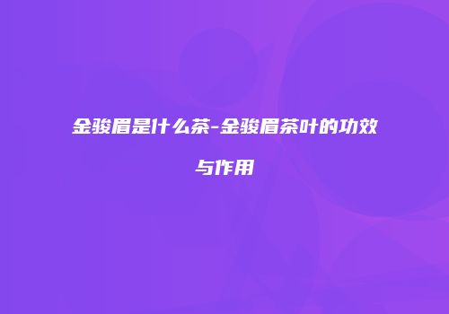 金骏眉是什么茶-金骏眉茶叶的功效与作用