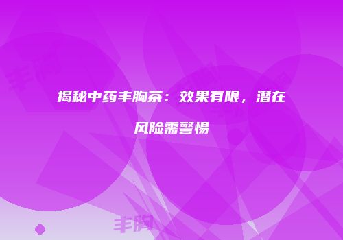 揭秘中药丰胸茶：效果有限，潜在风险需警惕