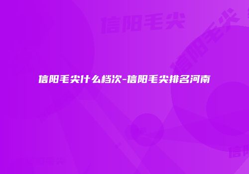 信阳毛尖什么档次-信阳毛尖排名河南