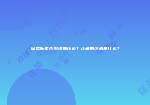 保温杯能否泡玫瑰花茶？正确的泡法是什么？