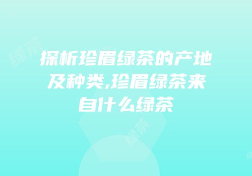 探析珍眉绿茶的产地及种类,珍眉绿茶来自什么绿茶