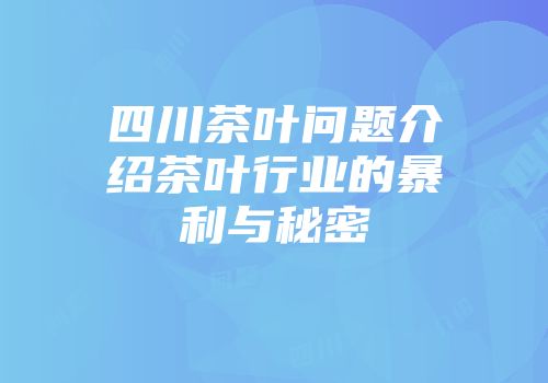 四川茶叶问题介绍茶叶行业的暴利与秘密