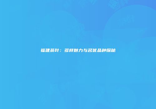 福建茶叶：多样魅力与名优品种探秘