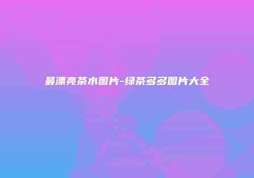 最漂亮茶水图片-绿茶多多图片大全