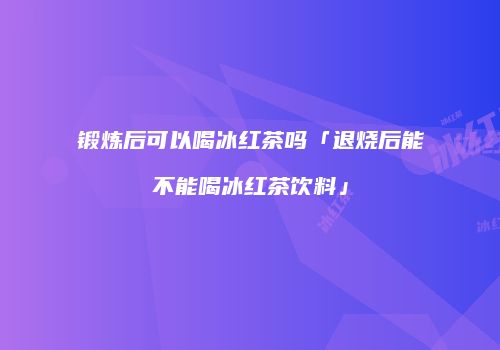 锻炼后可以喝冰红茶吗「退烧后能不能喝冰红茶饮料」