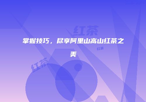 掌握技巧，尽享阿里山高山红茶之美
