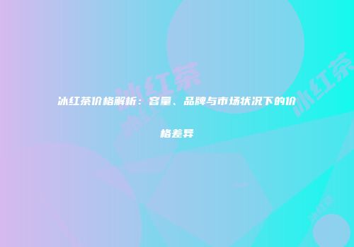 冰红茶价格解析：容量、品牌与市场状况下的价格差异