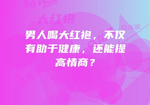 男人喝大红袍，不仅有助于健康，还能提高情商？