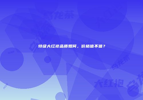 特级大红袍品质如何，价格值不值？