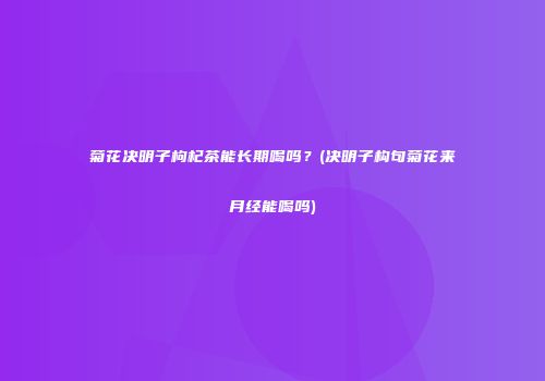 菊花决明子枸杞茶能长期喝吗？(决明子构句菊花来月经能喝吗)