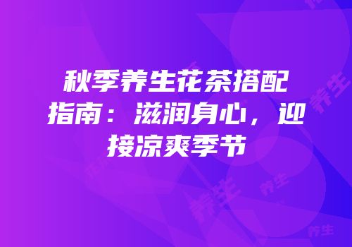 秋季养生花茶搭配指南：滋润身心，迎接凉爽季节