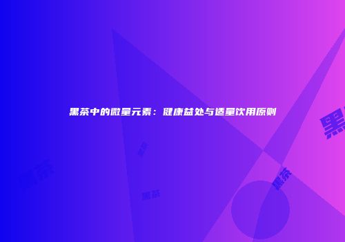 黑茶中的微量元素：健康益处与适量饮用原则