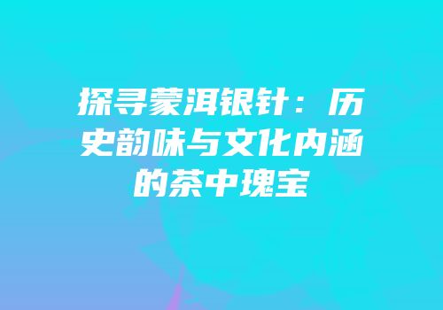 探寻蒙洱银针：历史韵味与文化内涵的茶中瑰宝