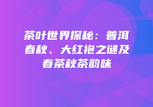 茶叶世界探秘：普洱春秋、大红袍之谜及春茶秋茶韵味