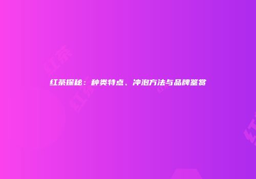 红茶探秘：种类特点、冲泡方法与品牌鉴赏