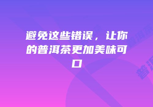 避免这些错误，让你的普洱茶更加美味可口