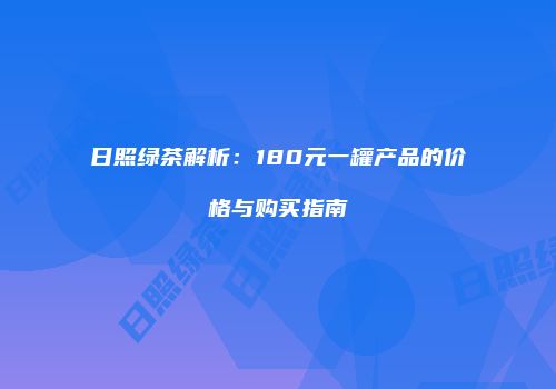 日照绿茶解析：180元一罐产品的价格与购买指南