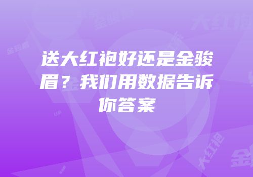 送大红袍好还是金骏眉？我们用数据告诉你答案
