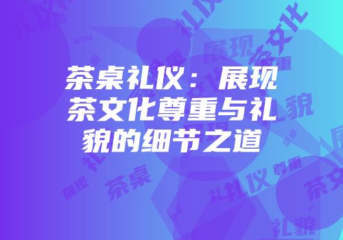 茶桌礼仪：展现茶文化尊重与礼貌的细节之道