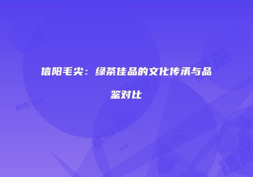 信阳毛尖：绿茶佳品的文化传承与品鉴对比