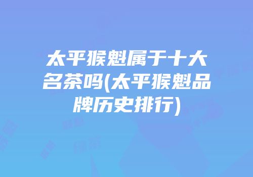 太平猴魁属于十大名茶吗(太平猴魁品牌历史排行)