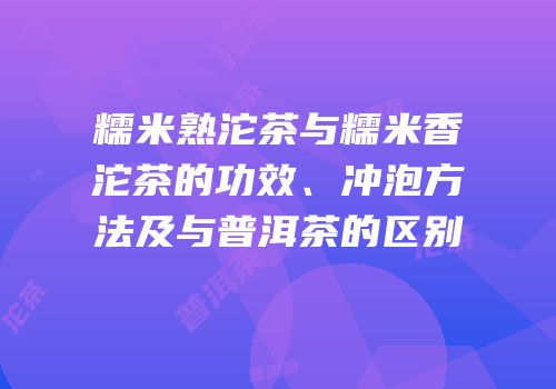 糯米熟沱茶与糯米香沱茶的功效、冲泡方法及与普洱茶的区别