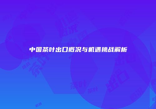 中国茶叶出口概况与机遇挑战解析