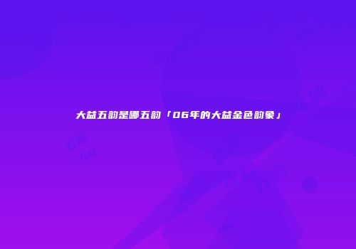 大益五韵是哪五韵「06年的大益金色韵象」