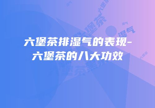 六堡茶排湿气的表现-六堡茶的八大功效