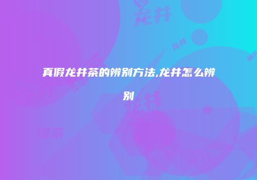 真假龙井茶的辨别方法,龙井怎么辨别