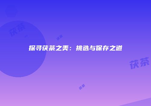 探寻茯茶之美：挑选与保存之道