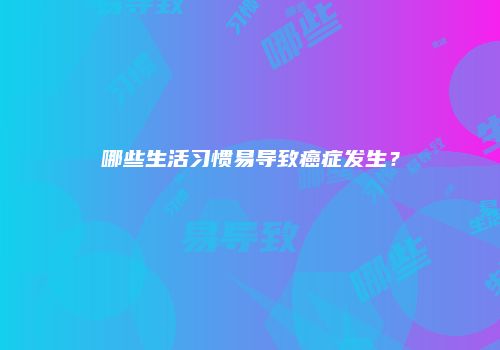 哪些生活习惯易导致癌症发生？