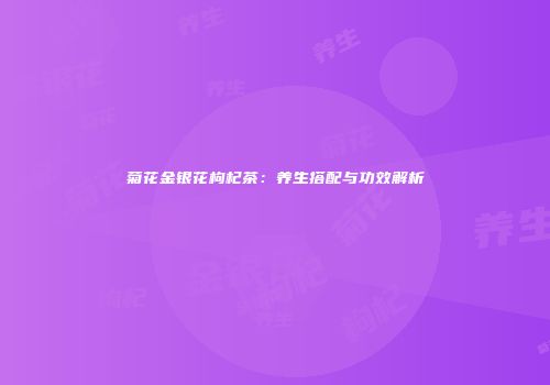 菊花金银花枸杞茶：养生搭配与功效解析