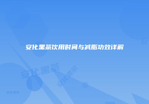 安化黑茶饮用时间与减脂功效详解