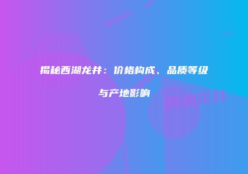 揭秘西湖龙井：价格构成、品质等级与产地影响