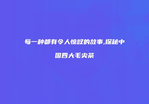 每一种都有令人惊叹的故事,探秘中国四大毛尖茶