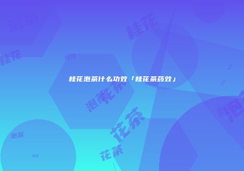 桂花泡茶什么功效「桂花茶药效」
