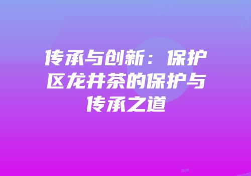 传承与创新：保护区龙井茶的保护与传承之道
