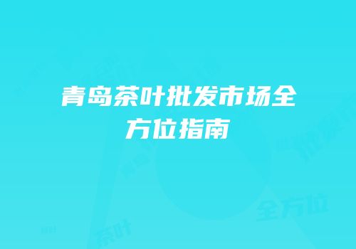 青岛茶叶批发市场全方位指南