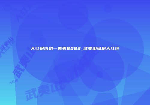 大红袍价格一览表2023_武夷山母树大红袍