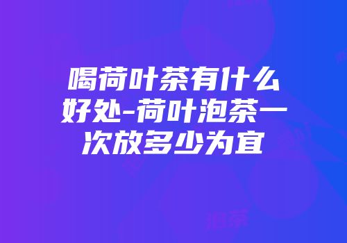喝荷叶茶有什么好处-荷叶泡茶一次放多少为宜