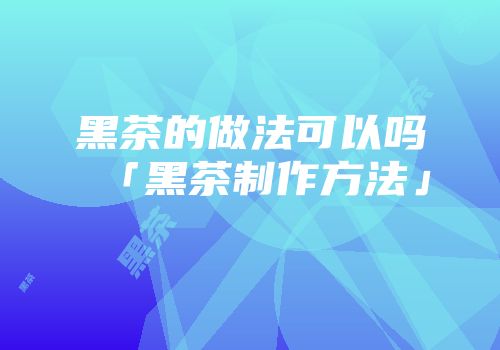 黑茶的做法可以吗「黑茶制作方法」