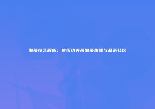 泡茶技艺解析：传统功夫茶泡茶步骤与品茶礼仪