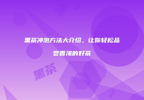 黑茶冲泡方法大介绍，让你轻松品尝香浓的好茶