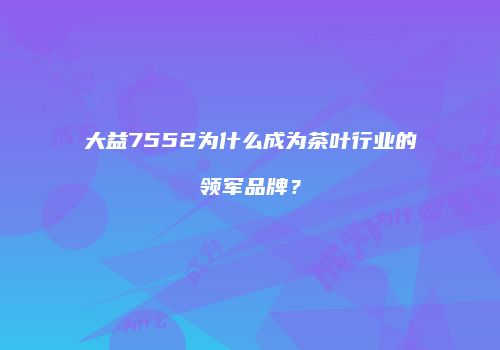 大益7552为什么成为茶叶行业的领军品牌？