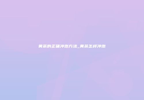 黄茶的正确冲泡方法_黄茶怎样冲泡