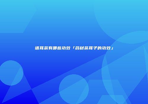 谱耳茶有哪些功效「药材茶耳子的功效」
