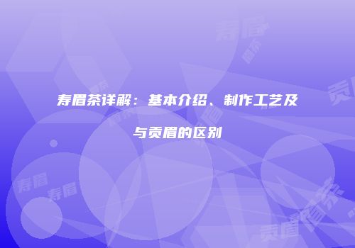 寿眉茶详解：基本介绍、制作工艺及与贡眉的区别